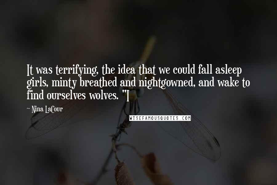 Nina LaCour Quotes: It was terrifying, the idea that we could fall asleep girls, minty breathed and nightgowned, and wake to find ourselves wolves. "I