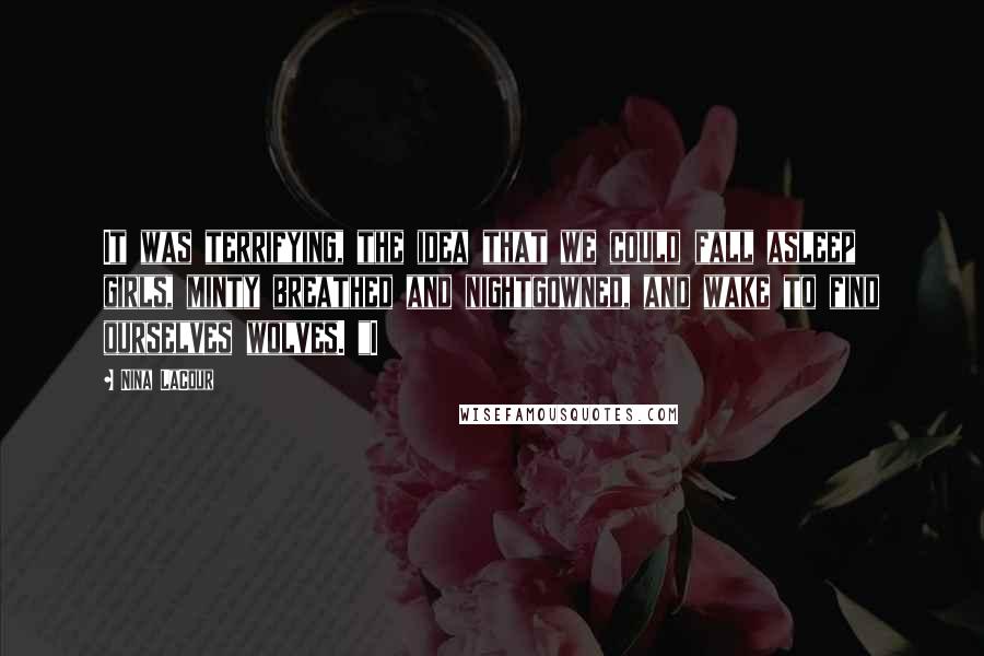 Nina LaCour Quotes: It was terrifying, the idea that we could fall asleep girls, minty breathed and nightgowned, and wake to find ourselves wolves. "I