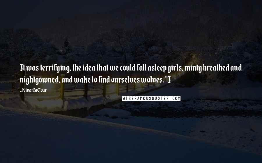 Nina LaCour Quotes: It was terrifying, the idea that we could fall asleep girls, minty breathed and nightgowned, and wake to find ourselves wolves. "I