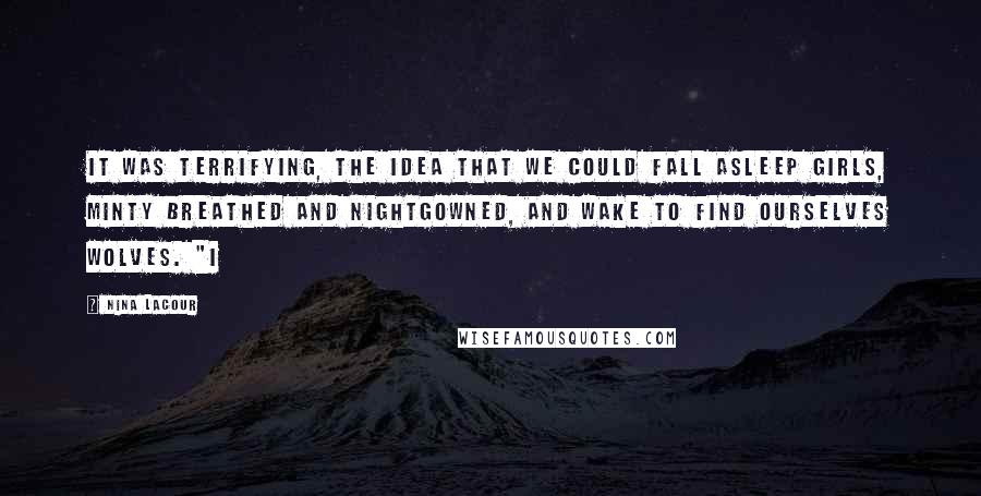 Nina LaCour Quotes: It was terrifying, the idea that we could fall asleep girls, minty breathed and nightgowned, and wake to find ourselves wolves. "I