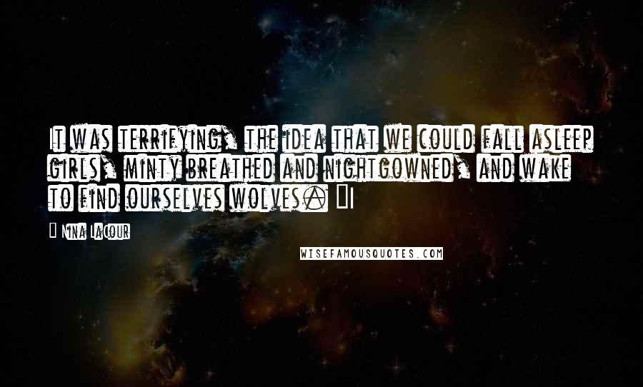 Nina LaCour Quotes: It was terrifying, the idea that we could fall asleep girls, minty breathed and nightgowned, and wake to find ourselves wolves. "I