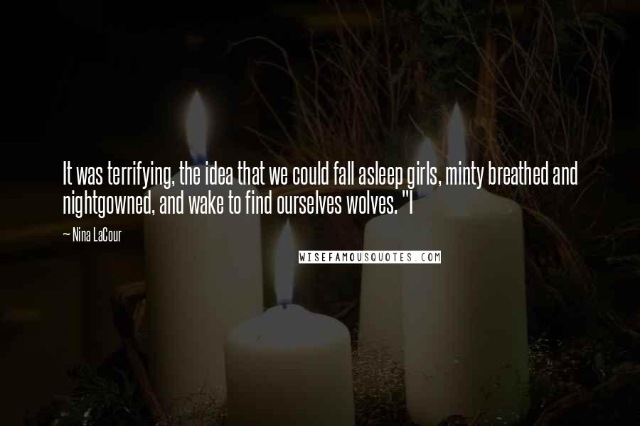 Nina LaCour Quotes: It was terrifying, the idea that we could fall asleep girls, minty breathed and nightgowned, and wake to find ourselves wolves. "I