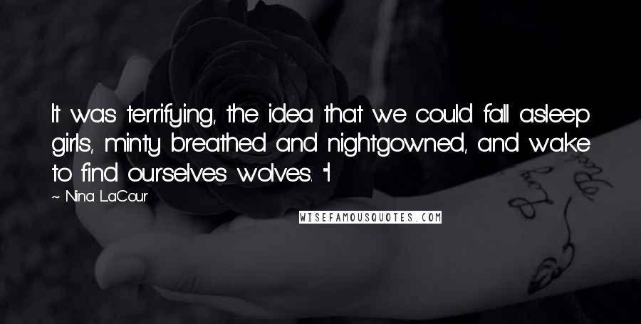 Nina LaCour Quotes: It was terrifying, the idea that we could fall asleep girls, minty breathed and nightgowned, and wake to find ourselves wolves. "I