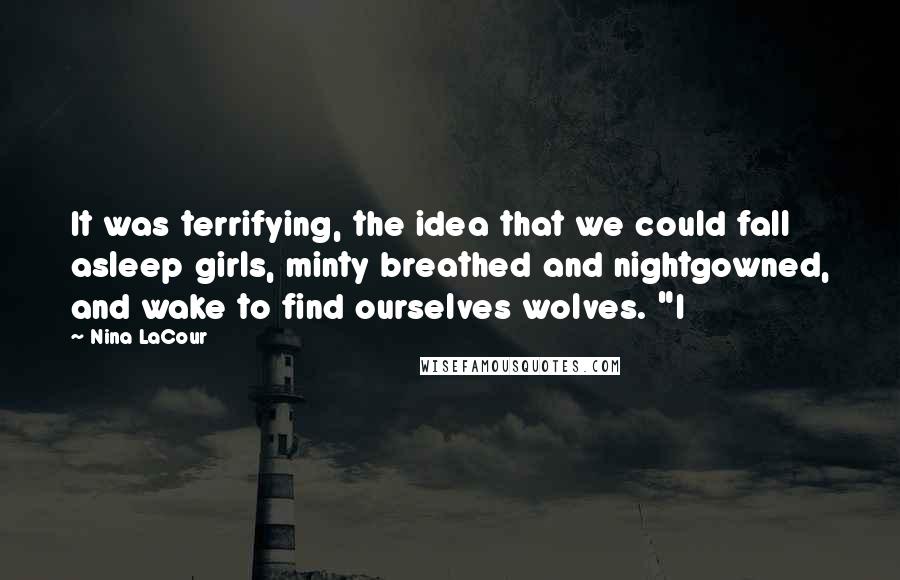 Nina LaCour Quotes: It was terrifying, the idea that we could fall asleep girls, minty breathed and nightgowned, and wake to find ourselves wolves. "I