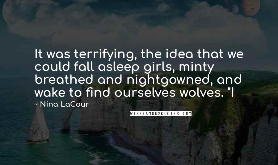 Nina LaCour Quotes: It was terrifying, the idea that we could fall asleep girls, minty breathed and nightgowned, and wake to find ourselves wolves. "I