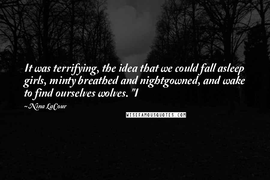 Nina LaCour Quotes: It was terrifying, the idea that we could fall asleep girls, minty breathed and nightgowned, and wake to find ourselves wolves. "I