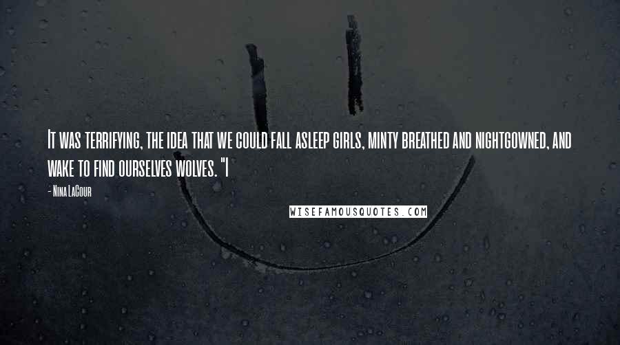Nina LaCour Quotes: It was terrifying, the idea that we could fall asleep girls, minty breathed and nightgowned, and wake to find ourselves wolves. "I