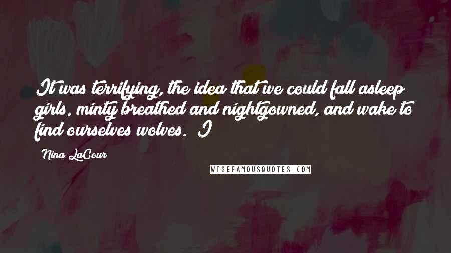 Nina LaCour Quotes: It was terrifying, the idea that we could fall asleep girls, minty breathed and nightgowned, and wake to find ourselves wolves. "I