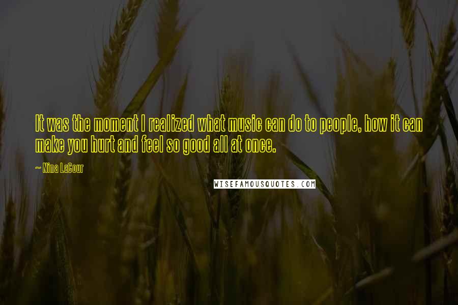 Nina LaCour Quotes: It was the moment I realized what music can do to people, how it can make you hurt and feel so good all at once.