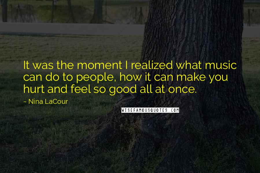 Nina LaCour Quotes: It was the moment I realized what music can do to people, how it can make you hurt and feel so good all at once.