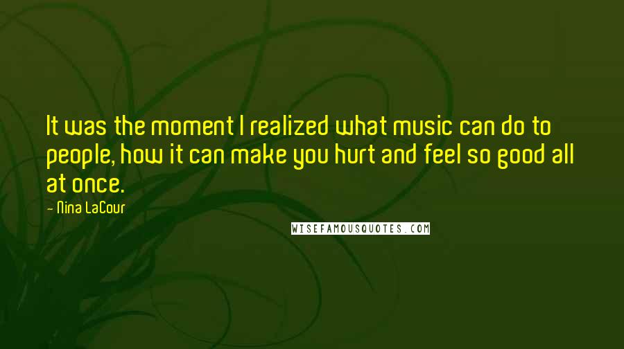 Nina LaCour Quotes: It was the moment I realized what music can do to people, how it can make you hurt and feel so good all at once.