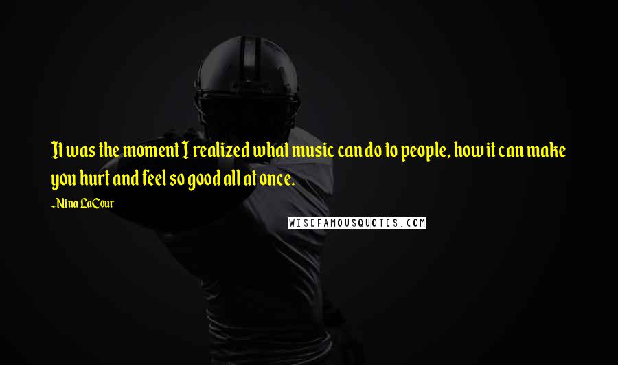 Nina LaCour Quotes: It was the moment I realized what music can do to people, how it can make you hurt and feel so good all at once.