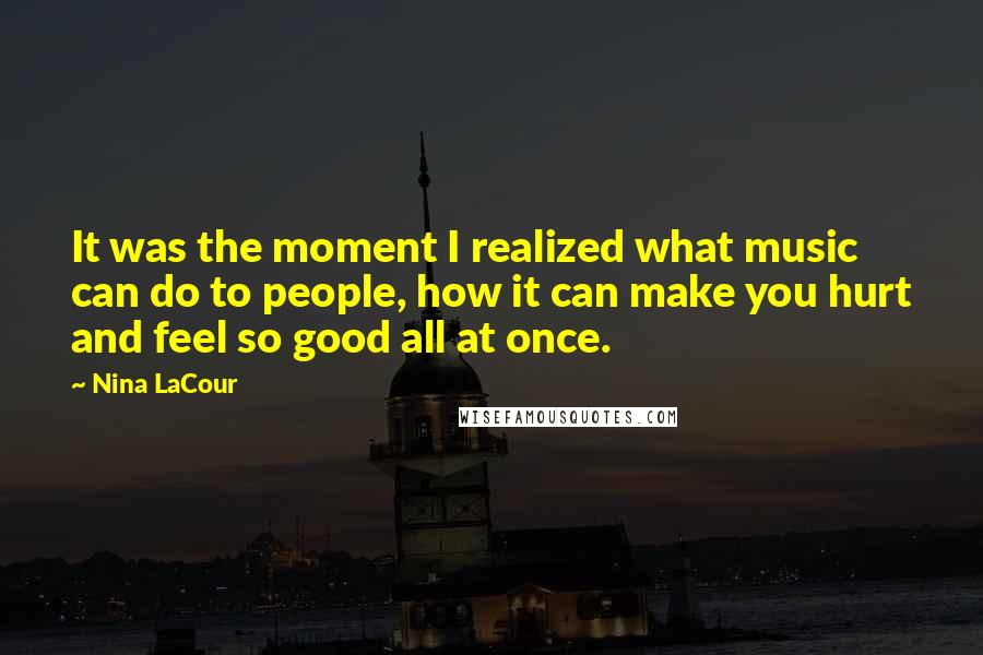 Nina LaCour Quotes: It was the moment I realized what music can do to people, how it can make you hurt and feel so good all at once.