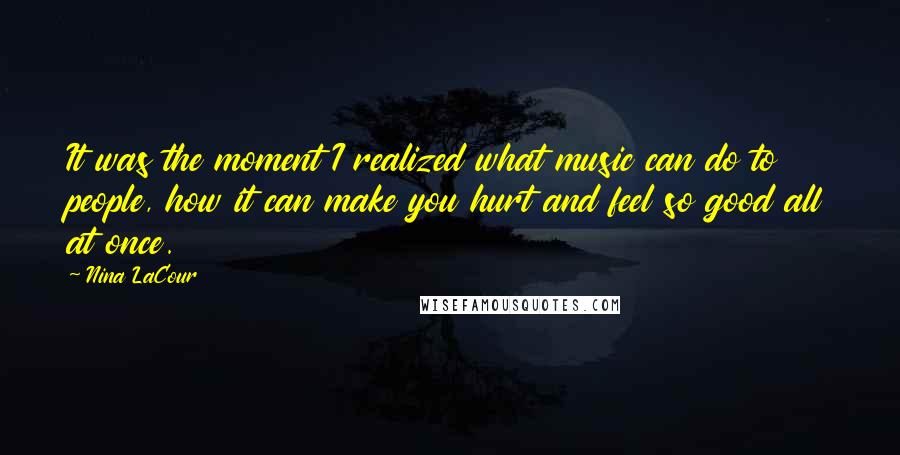Nina LaCour Quotes: It was the moment I realized what music can do to people, how it can make you hurt and feel so good all at once.