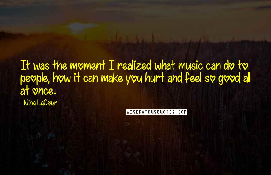 Nina LaCour Quotes: It was the moment I realized what music can do to people, how it can make you hurt and feel so good all at once.