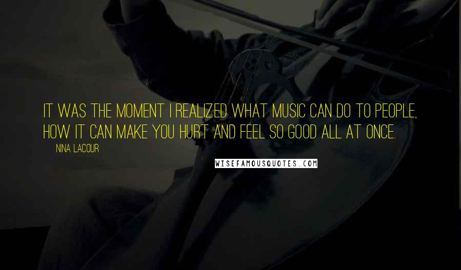 Nina LaCour Quotes: It was the moment I realized what music can do to people, how it can make you hurt and feel so good all at once.