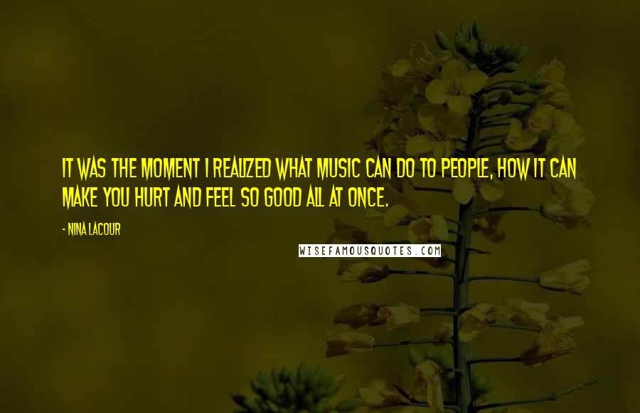 Nina LaCour Quotes: It was the moment I realized what music can do to people, how it can make you hurt and feel so good all at once.