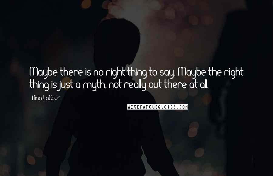 Nina LaCour Quotes: Maybe there is no right thing to say. Maybe the right thing is just a myth, not really out there at all.