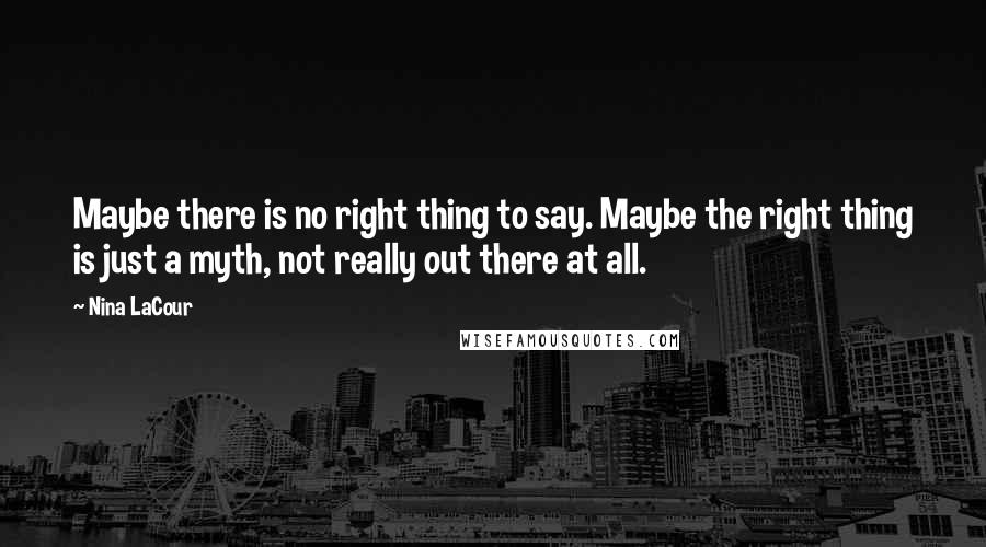 Nina LaCour Quotes: Maybe there is no right thing to say. Maybe the right thing is just a myth, not really out there at all.