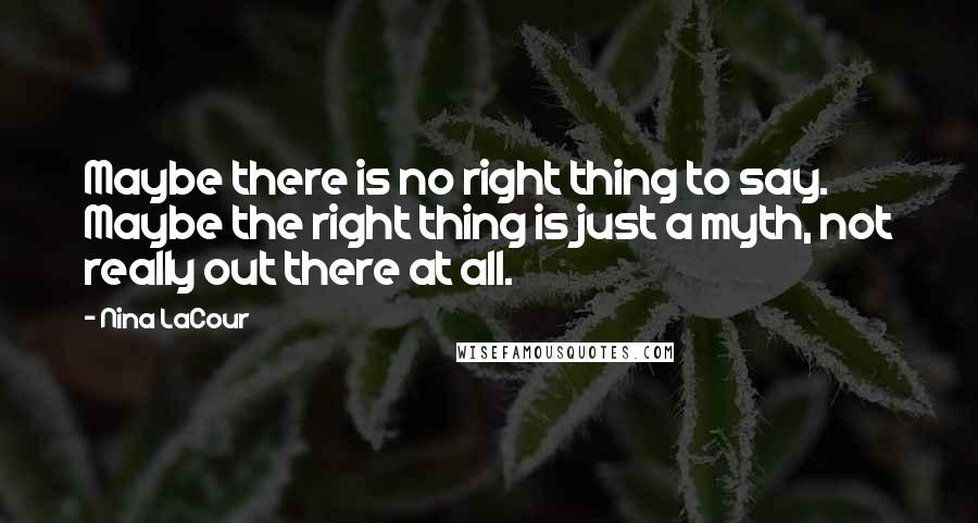 Nina LaCour Quotes: Maybe there is no right thing to say. Maybe the right thing is just a myth, not really out there at all.