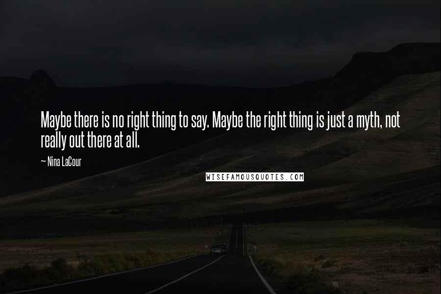 Nina LaCour Quotes: Maybe there is no right thing to say. Maybe the right thing is just a myth, not really out there at all.