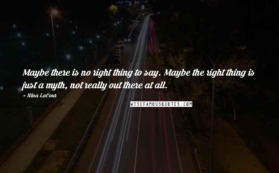 Nina LaCour Quotes: Maybe there is no right thing to say. Maybe the right thing is just a myth, not really out there at all.