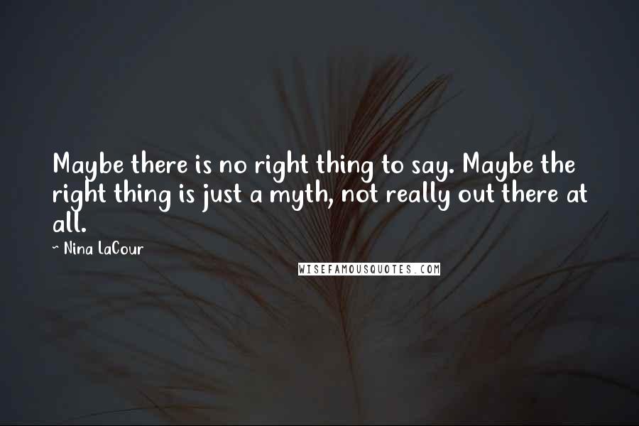 Nina LaCour Quotes: Maybe there is no right thing to say. Maybe the right thing is just a myth, not really out there at all.