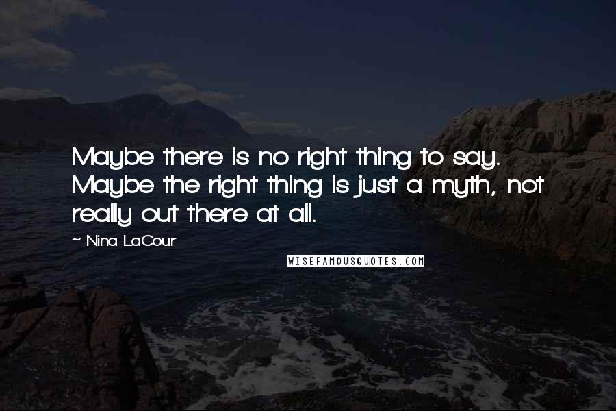 Nina LaCour Quotes: Maybe there is no right thing to say. Maybe the right thing is just a myth, not really out there at all.