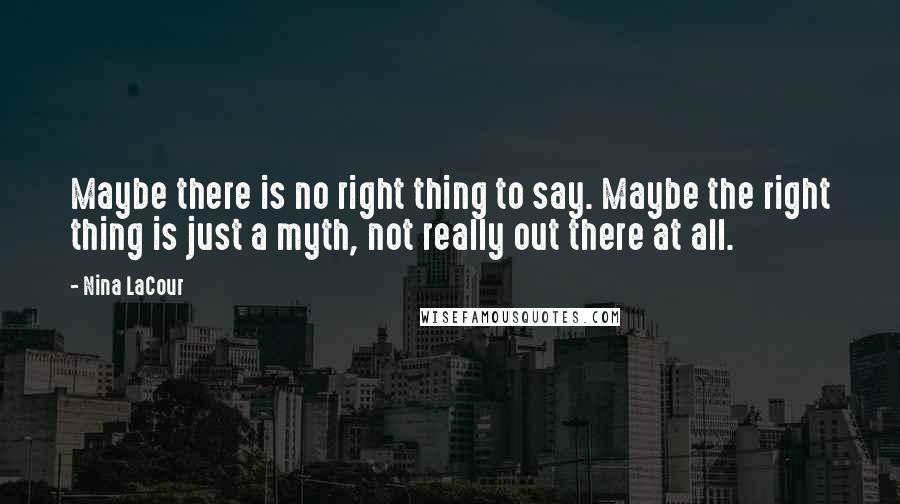 Nina LaCour Quotes: Maybe there is no right thing to say. Maybe the right thing is just a myth, not really out there at all.