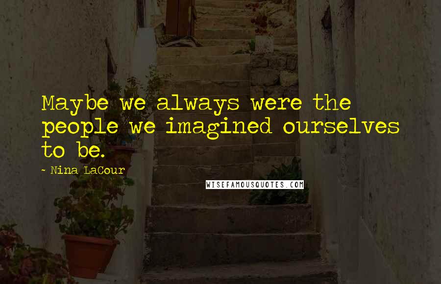 Nina LaCour Quotes: Maybe we always were the people we imagined ourselves to be.