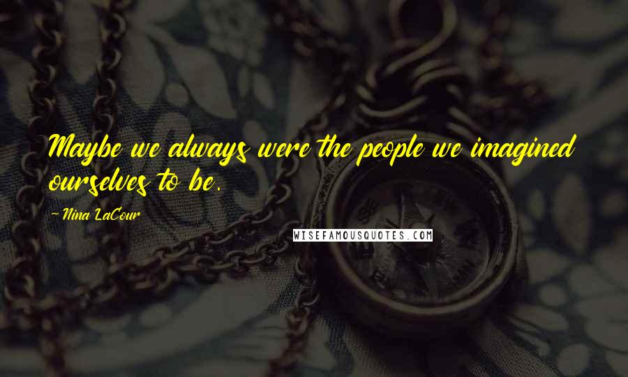 Nina LaCour Quotes: Maybe we always were the people we imagined ourselves to be.