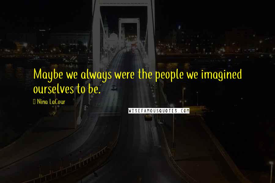 Nina LaCour Quotes: Maybe we always were the people we imagined ourselves to be.