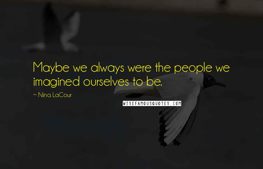 Nina LaCour Quotes: Maybe we always were the people we imagined ourselves to be.