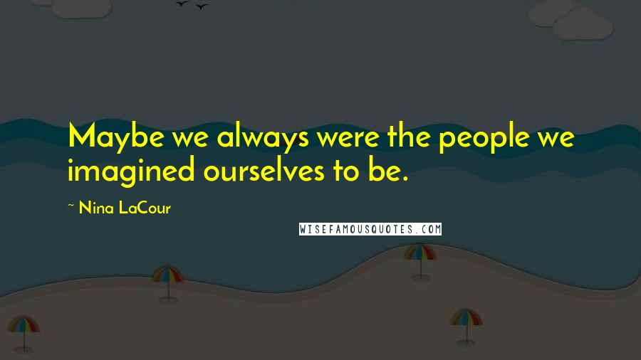 Nina LaCour Quotes: Maybe we always were the people we imagined ourselves to be.