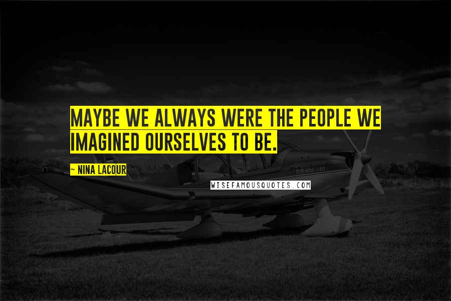 Nina LaCour Quotes: Maybe we always were the people we imagined ourselves to be.