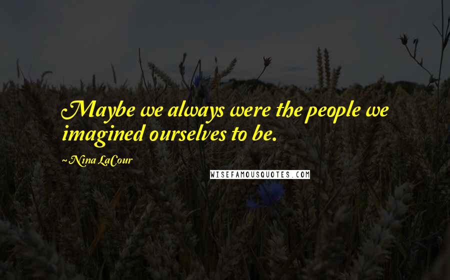 Nina LaCour Quotes: Maybe we always were the people we imagined ourselves to be.