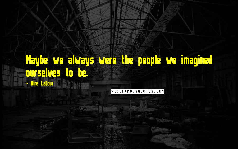 Nina LaCour Quotes: Maybe we always were the people we imagined ourselves to be.