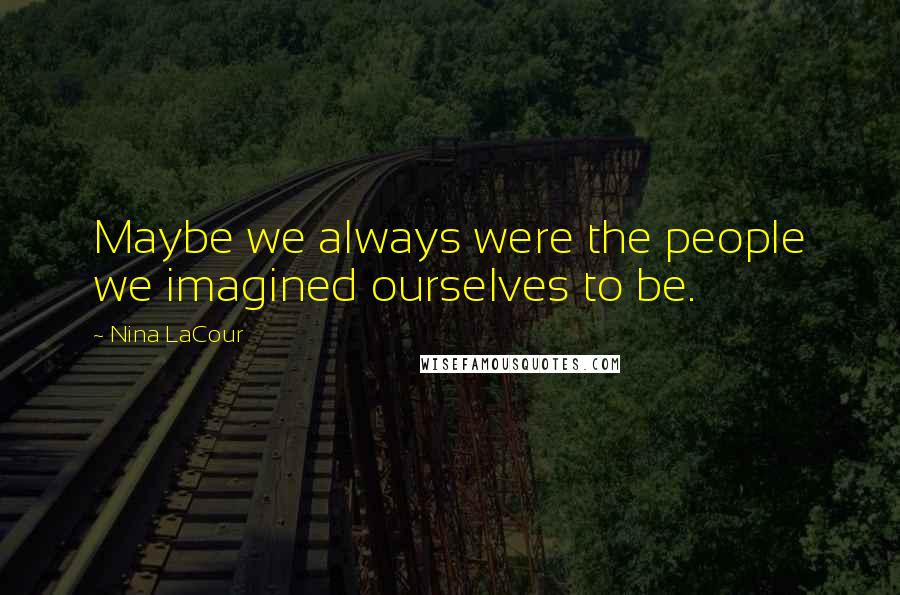 Nina LaCour Quotes: Maybe we always were the people we imagined ourselves to be.