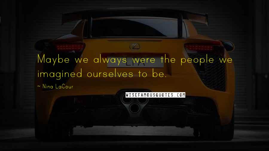 Nina LaCour Quotes: Maybe we always were the people we imagined ourselves to be.