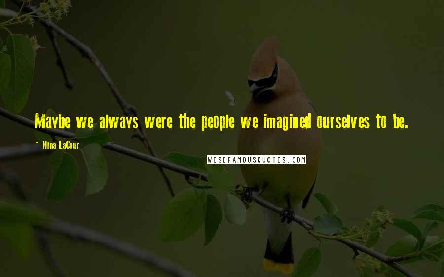 Nina LaCour Quotes: Maybe we always were the people we imagined ourselves to be.