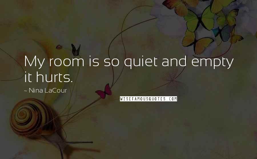 Nina LaCour Quotes: My room is so quiet and empty it hurts.