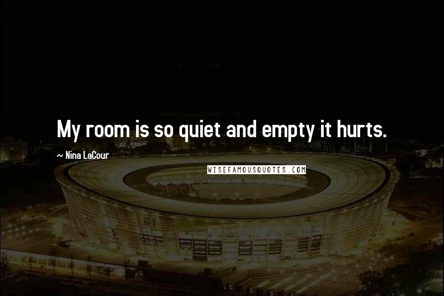 Nina LaCour Quotes: My room is so quiet and empty it hurts.