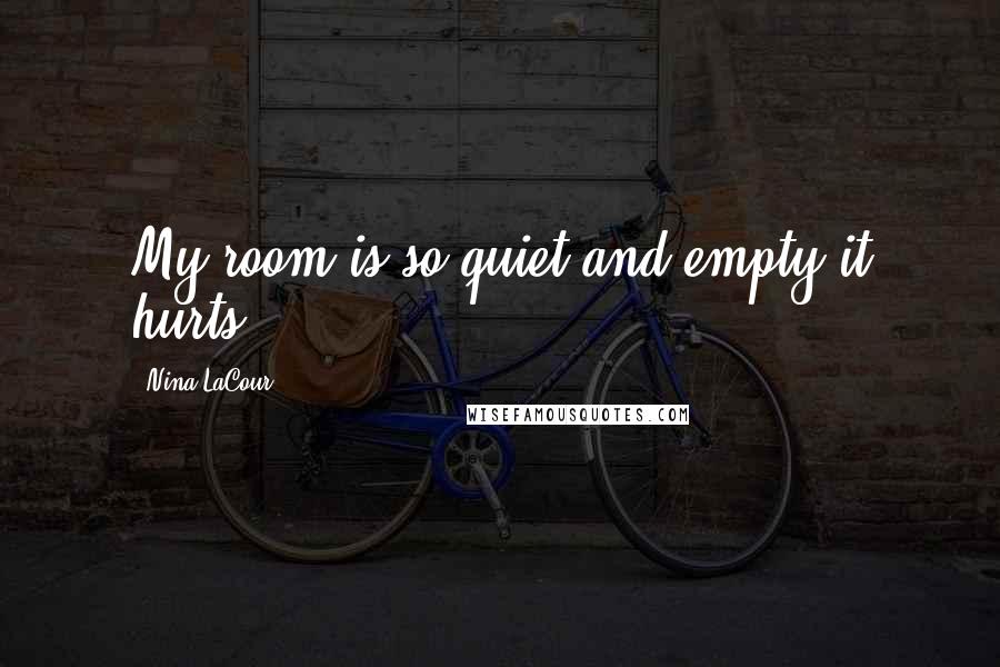 Nina LaCour Quotes: My room is so quiet and empty it hurts.