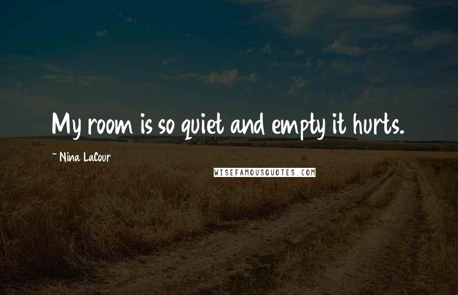 Nina LaCour Quotes: My room is so quiet and empty it hurts.