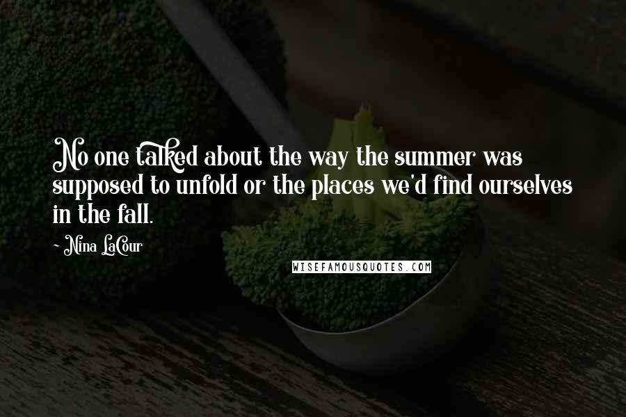 Nina LaCour Quotes: No one talked about the way the summer was supposed to unfold or the places we'd find ourselves in the fall.