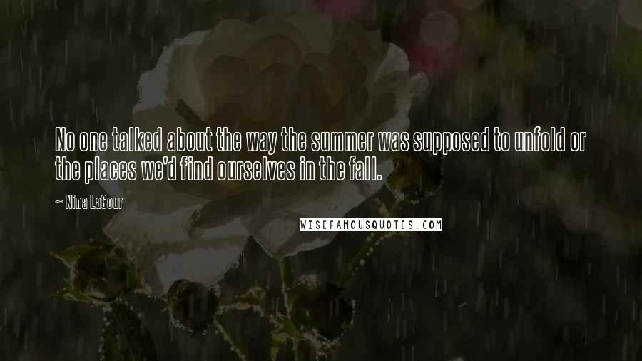 Nina LaCour Quotes: No one talked about the way the summer was supposed to unfold or the places we'd find ourselves in the fall.