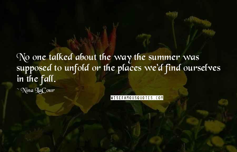 Nina LaCour Quotes: No one talked about the way the summer was supposed to unfold or the places we'd find ourselves in the fall.