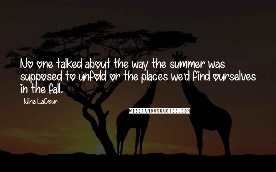 Nina LaCour Quotes: No one talked about the way the summer was supposed to unfold or the places we'd find ourselves in the fall.