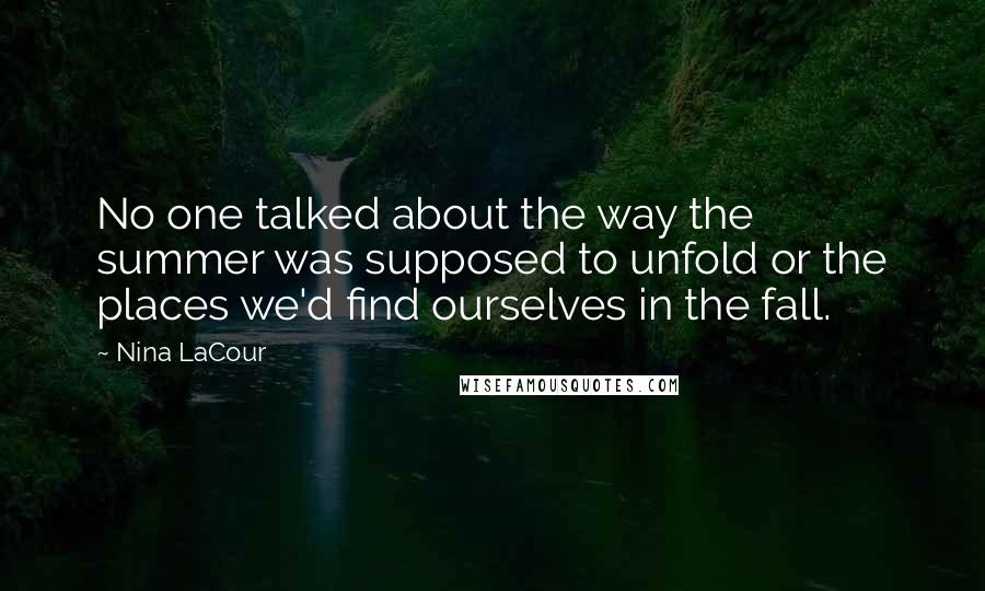 Nina LaCour Quotes: No one talked about the way the summer was supposed to unfold or the places we'd find ourselves in the fall.