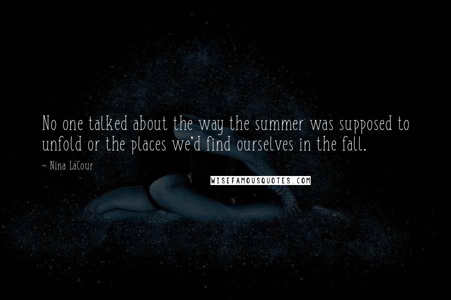 Nina LaCour Quotes: No one talked about the way the summer was supposed to unfold or the places we'd find ourselves in the fall.